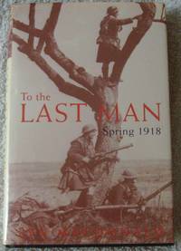 To the Last Man: Spring, 1918 by Macdonald, Lyn - 1998