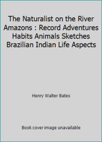 The Naturalist on the River Amazons: Record Adventures Habits Animals Sketches Brazilian Indian...