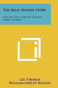 The Billy Sunday Story: The Life and Times of William Ashley Sunday