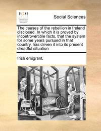 The causes of the rebellion in Ireland disclosed. In which it is proved by incontrovertible...
