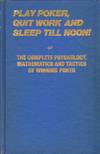 PLAY POKER, QUIT WORK AND SLEEP TILL NOON! Or the Complete Psychology, Mathematics and Tactics of Winning Poker