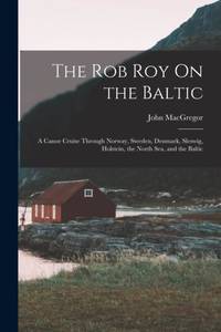 The Rob Roy On the Baltic: A Canoe Cruise Through Norway, Sweden, Denmark, Sleswig, Holstein, the...
