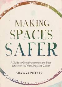 Making Spaces Safer : A Guide to Giving Harassment the Boot Wherever You Work, Play, and Gather
