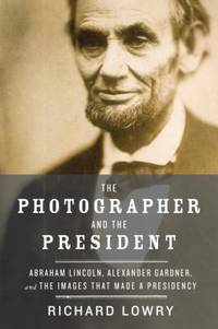 The Photographer and the President : Abraham Lincoln, Alexander Gardner, and the Images That Made...