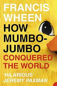 How Mumbo Jumbo Conquered the World: A Short History of Modern Delusions by Wheen Francis