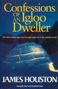 Confessions of an Igloo Dweller : The Story of the Man Who Brought Inuit Art to the Outside World