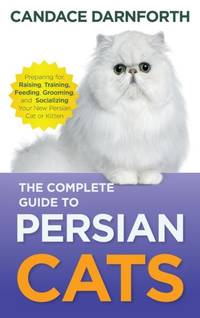 The Complete Guide to Persian Cats: Preparing For, Raising, Training, Feeding, Grooming, and...