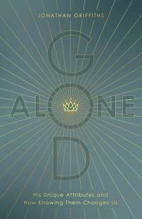 God Alone: His Unique Attributes and How Knowing Them Changes Us