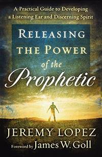 Releasing the Power of the Prophetic: A Practical Guide To Developing A Listening Ear And...