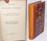 Recent Economic Changes, and their effect on the production and distribution of wealth and the well-being of society by Wells, David A - 1899