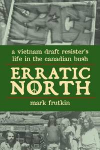 Erratic North : A Vietnam Draft Resister's Life in the Canadian Bush