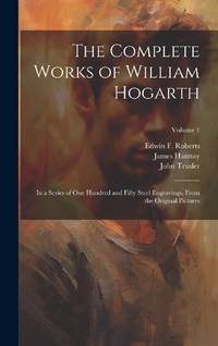 The Complete Works of William Hogarth: In a Series of One Hundred and Fifty Steel Engravings,...