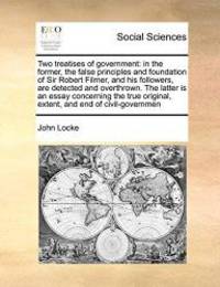 image of Two treatises of government: in the former, the false principles and foundation of Sir Robert Filmer, and his followers, are detected and overthrown. ... original, extent, and end of civil-governmen