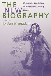 The New Biography: Performing Femininity in Nineteenth-Century France by Jo Burr Margadant