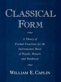 Classical Form: A Theory of Formal Functions for the Instrumental Music of Haydn, Mozart, and...