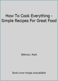 How To Cook Everything - Simple Recipes For Great Food by Bittman, Mark - 1998