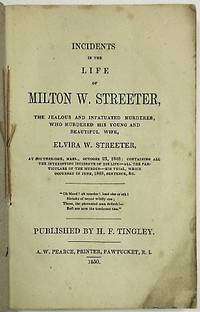 INCIDENTS IN THE LIFE OF MILTON W. STREETER, THE JEALOUS AND INFATUATED MURDERER, WHO MURDERED HIS BEAUTIFUL AND YOUNG WIFE, ELVIRA W. STREETER, AT SOUTHBRIDGE, MASS., A FEW MONTHS SINCE: CONTAINING ALL THE INTERESTING INCIDENTS OF HIS LIFE- ALL THE PARTICULARS OF THE MURDER- HIS TRIAL, WHICH OCCURRED RECENTLY, SENTENCE, &C