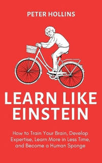 Learn Like Einstein (2nd Ed.): How to Train Your Brain, Develop Expertise, Learn More in Less...