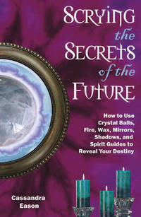 Scrying the Secrets of the Future: How to Use Crystal Balls Water Fire Wax Mirrors Shadows and...