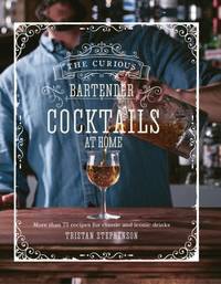 The Curious Bartender: Cocktails At Home : More than 75 recipes for classic and iconic drinks