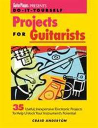 Projects for Guitarists : 35 Useful, Inexpensive Electronic Projects to Help Unlock Your...