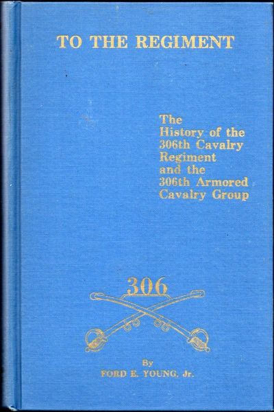 To the Regiment: The History of the 306th Cavalry Regiment and the 306th Armored Cavalry Group