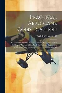Practical Aeroplane Construction: A Treatise On Modern Workshop Practice As Applied To The...