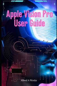 Apple Vision Pro User Guide : Unlocking the Full Potential of Your Revolutionary Spatial...