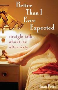 Better Than I Ever Expected : Straight Talk about Sex after Sixty