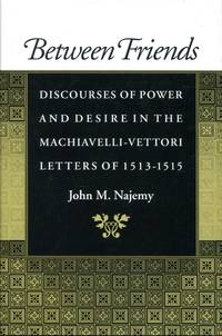 Between Friends : Discourses of Power and Desire in the Machiavelli - Vettori Letters of 1513 - 1515