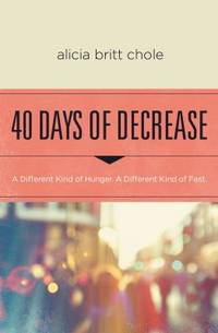 40 Days of Decrease : A Lenten Journey for Those Hungry for a Different Kind of Fast