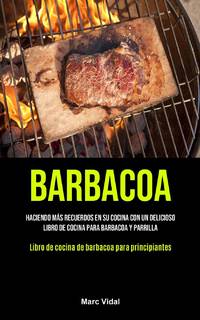 Barbacoa: Haciendo más recuerdos en su cocina con un delicioso libro de cocina para barbacoa y...