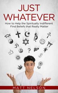 Just Whatever : How to Help the Spiritually Indifferent Find Beliefs That Really Matter