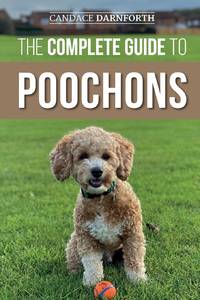 The Complete Guide to Poochons: Choosing, Training, Feeding, Socializing, and Loving Your New...