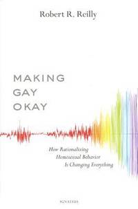 Making Gay Okay : How Rationalizing Homosexual Behavior Is Changing Everything