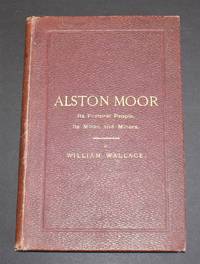 Alston Moor: Its Pastoral People: Its Mines and Miners; From the Earliest Periods To Recent Times by William Wallace - First Edition - 1890 - from Bailgate Books Ltd (SKU: 53920061025)