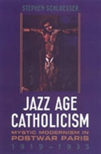 Jazz Age Catholicism: Mystic Modernism in Postwar Paris, 1919-1933