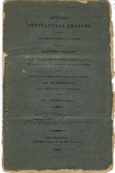 FIFTY-ONE SUBSTANTIAL REASONS AGAINST ANY MODIFICATION WHATEVER OF THE EXISTING TARIFF: WHEREBY THE CONSISTENCY AND PROPRIETY OF THE OPPOSITION OF THE COTTON PLANTERS, THE TOBACCO PLANTERS, THE TOBACCO PLANTERS, AND THE MERCHANTS, TO THE "INFERNAL BILL," ARE FULLY JUSTIFIED. BY A PENNSYLVANIAN