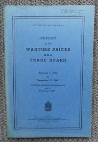 REPORT OF THE WARTIME PRICES AND TRADE BOARD, JANUARY 1, 1946 TO DECEMBER 31, 1946 INCLUDING IMPORTANT DEVELOPMENTS UP TO FEBRUARY 1, 1947. by Dominion of Canada - 1947