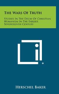 The Wars of Truth: Studies in the Decay of Christian Humanism in the Earlier Seventeenth Century