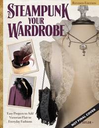 Steampunk Your Wardrobe, Revised Edition: Sewing and Crafting Projects to Add Flair to Fashion...