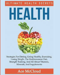 Health: Ultimate Health Secrets: Strategies For Dieting, Eating Healthy, Exercising, Losing...