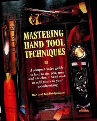 Mastering Hand Tool Techniques - A Comprehensive Guide on How to Sharpen, Tune and Use Classic Hand Tools to Add Power to Your Woodworking