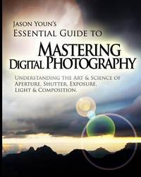 Mastering Digital Photography : Jason Youn's Essential Guide to Understanding the Art and Science...