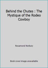 Behind the Chutes : The Mystique of the Rodeo Cowboy