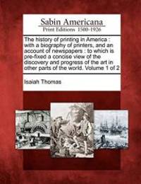 image of The history of printing in America: with a biography of printers, and an account of newspapers : to which is pre-fixed a concise view of the discovery ... in other parts of the world. Volume 1 of 2