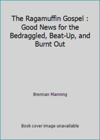 The Ragamuffin Gospel : Good News for the Bedraggled, Beat-Up, and Burnt Out