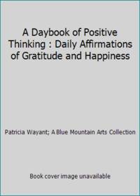 A Daybook of Positive Thinking : Daily Affirmations of Gratitude and Happiness