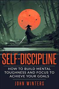 Self-Discipline: How To Build Mental Toughness And Focus To Achieve Your Goals: 3 (Books for Men...
