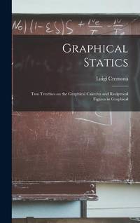 Graphical Statics: Two Treatises on the Graphical Calculus and Reciprocal Figures in Graphical